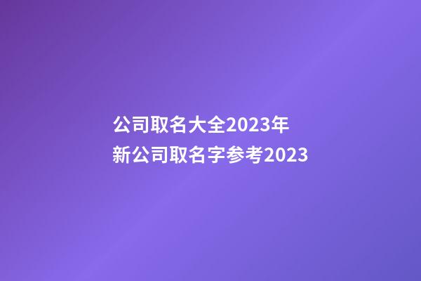 公司取名大全2023年 新公司取名字参考2023-第1张-公司起名-玄机派